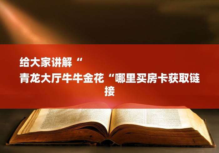 给大家讲解“
青龙大厅牛牛金花“哪里买房卡获取链接
