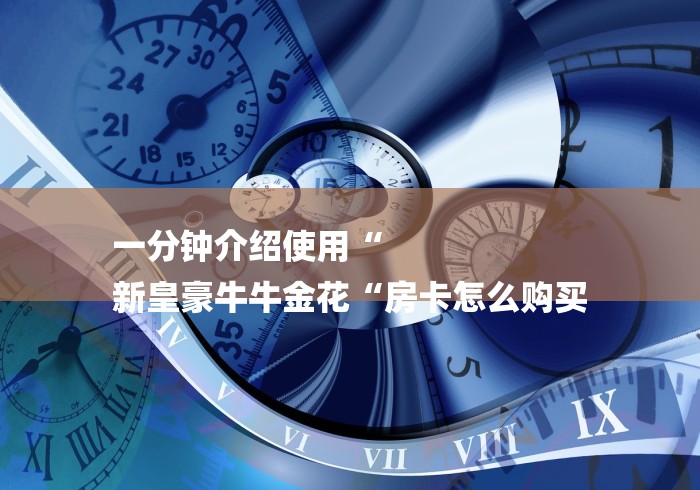 一分钟介绍使用“
新皇豪牛牛金花“房卡怎么购买 一分钟介绍使用“
新皇豪牛牛金花“房卡怎么购买