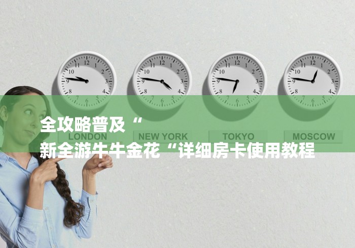 全攻略普及“
新全游牛牛金花“详细房卡使用教程