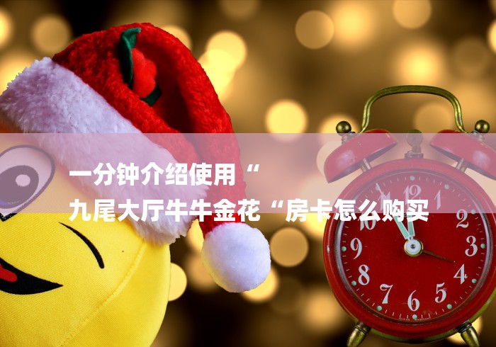 一分钟介绍使用“
九尾大厅牛牛金花“房卡怎么购买