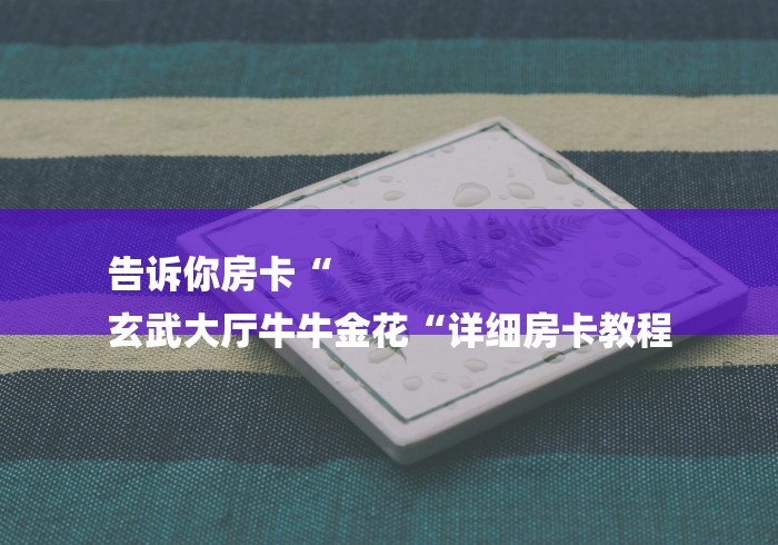 告诉你房卡“
玄武大厅牛牛金花“详细房卡教程