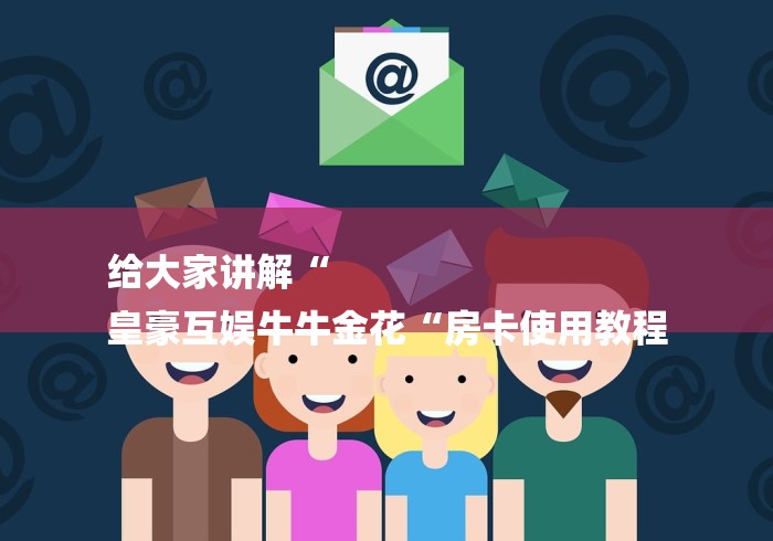 给大家讲解“
皇豪互娱牛牛金花“房卡使用教程