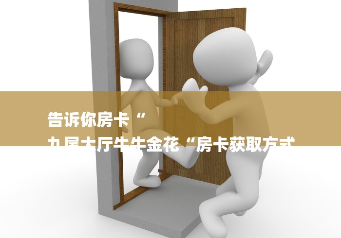 告诉你房卡“
九尾大厅牛牛金花“房卡获取方式