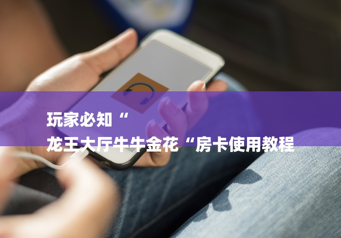 玩家必知“
龙王大厅牛牛金花“房卡使用教程 玩家必知“
龙王大厅牛牛金花“房卡使用教程