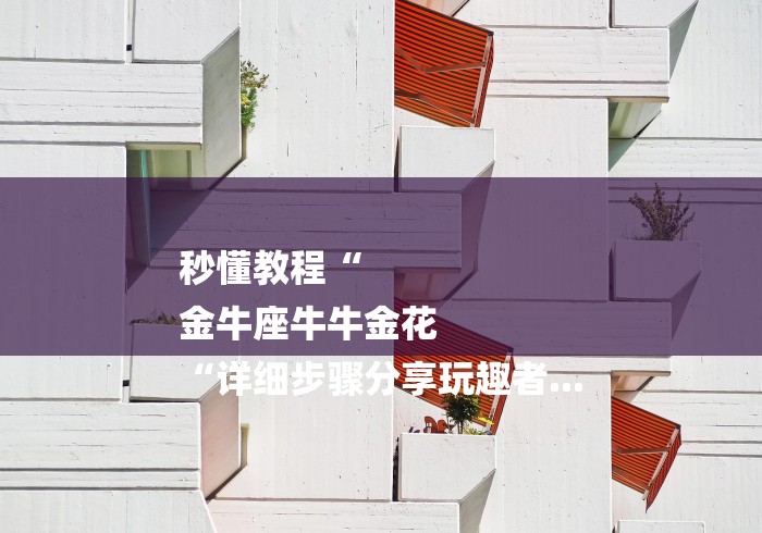 秒懂教程“
金牛座牛牛金花
“详细步骤分享玩趣者... 秒懂教程“
金牛座牛牛金花
“详细步骤分享玩趣者...