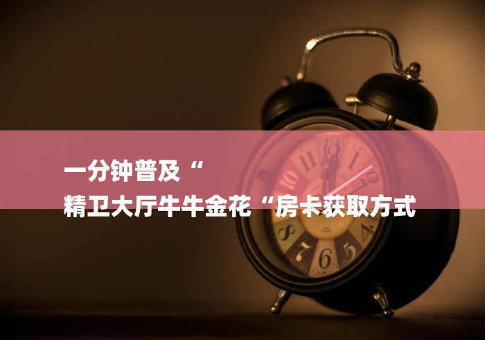 一分钟普及“
精卫大厅牛牛金花“房卡获取方式 