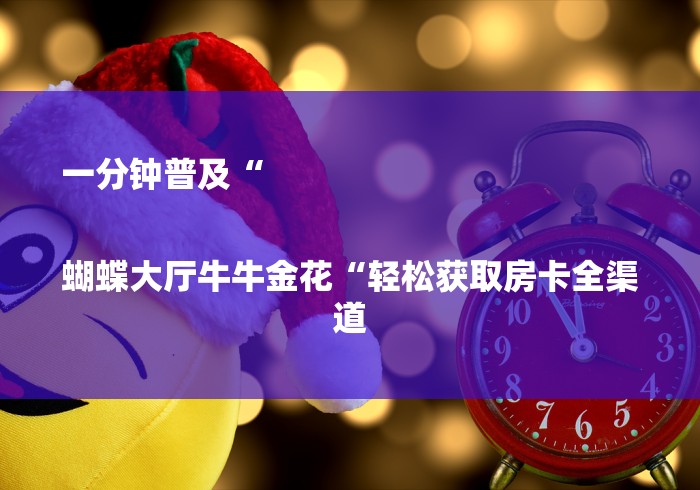 一分钟普及“
蝴蝶大厅牛牛金花“轻松获取房卡全渠道 一分钟普及“
蝴蝶大厅牛牛金花“轻松获取房卡全渠道