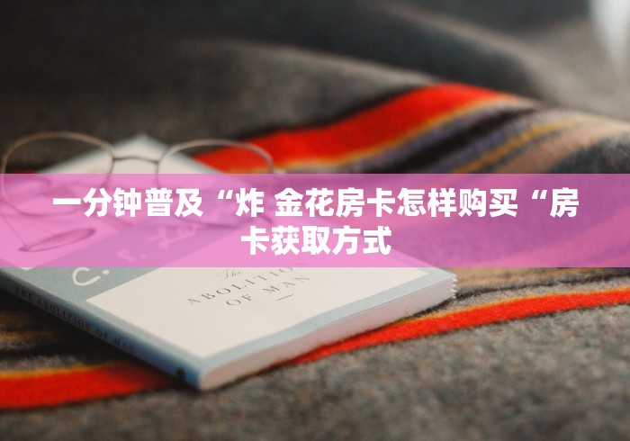一分钟普及“炸 金花房卡怎样购买“房卡获取方式
