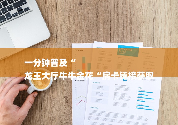 一分钟普及“
龙王大厅牛牛金花“房卡链接获取 一分钟普及“
龙王大厅牛牛金花“房卡链接获取