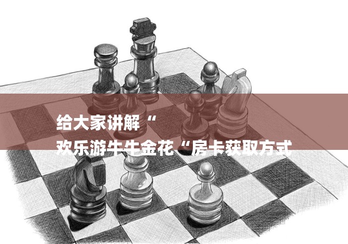 给大家讲解“
欢乐游牛牛金花“房卡获取方式 给大家讲解“
欢乐游牛牛金花“房卡获取方式