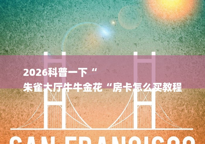 2026科普一下“
朱雀大厅牛牛金花“房卡怎么买教程