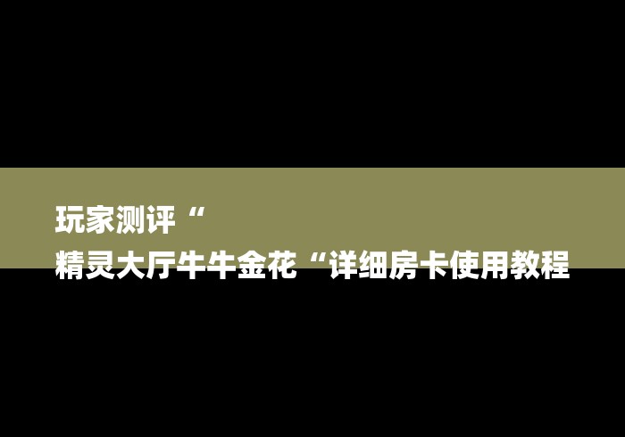 玩家测评“
精灵大厅牛牛金花“详细房卡使用教程