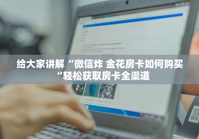 给大家讲解“微信炸 金花房卡如何购买“轻松获取房卡全渠道 给大家讲解“微信炸 金花房卡如何购买“轻松获取房卡全渠道