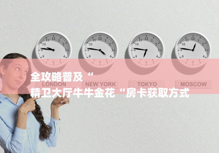 全攻略普及“
精卫大厅牛牛金花“房卡获取方式 全攻略普及“
精卫大厅牛牛金花“房卡获取方式