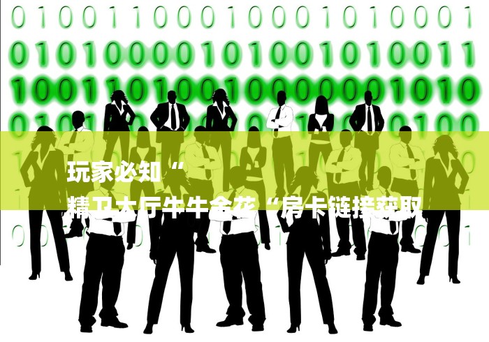 玩家必知“
精卫大厅牛牛金花“房卡链接获取 玩家必知“
精卫大厅牛牛金花“房卡链接获取