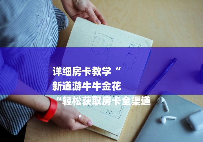详细房卡教学“
新道游牛牛金花
“轻松获取房卡全渠道