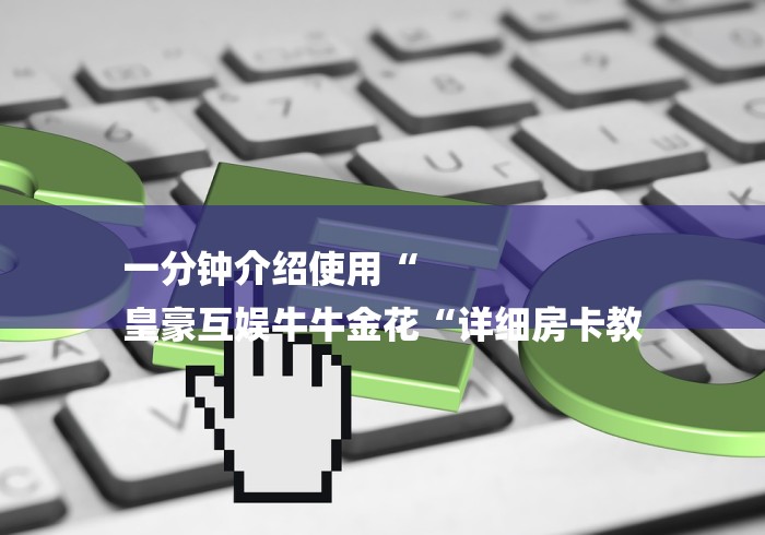 一分钟介绍使用“
皇豪互娱牛牛金花“详细房卡教