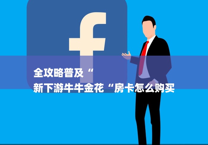 全攻略普及“
新下游牛牛金花“房卡怎么购买 全攻略普及“
新下游牛牛金花“房卡怎么购买