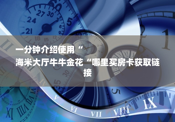 一分钟介绍使用“
海米大厅牛牛金花“哪里买房卡获取链接 一分钟介绍使用“
海米大厅牛牛金花“哪里买房卡获取链接