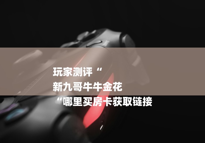 玩家测评“
新九哥牛牛金花
“哪里买房卡获取链接