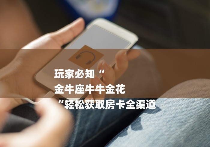 玩家必知“
金牛座牛牛金花
“轻松获取房卡全渠道