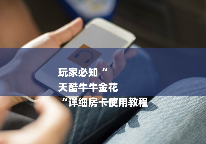 玩家必知“
天酷牛牛金花
“详细房卡使用教程 玩家必知“
天酷牛牛金花
“详细房卡使用教程