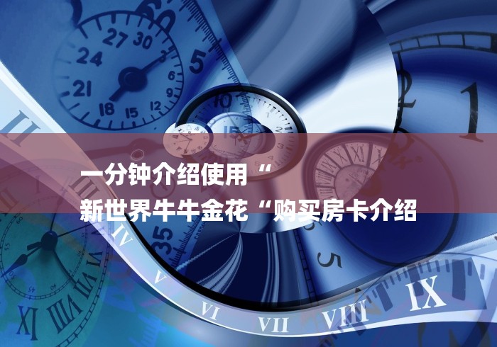 一分钟介绍使用“
新世界牛牛金花“购买房卡介绍 一分钟介绍使用“
新世界牛牛金花“购买房卡介绍