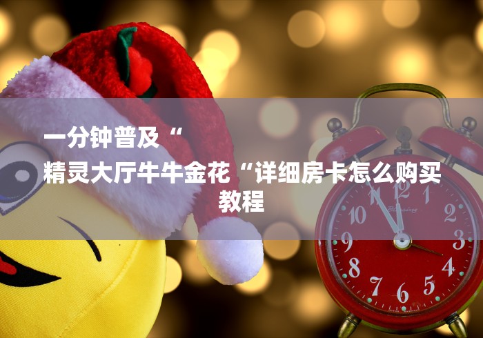 一分钟普及“
精灵大厅牛牛金花“详细房卡怎么购买教程