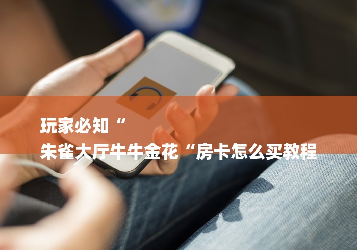 玩家必知“
朱雀大厅牛牛金花“房卡怎么买教程