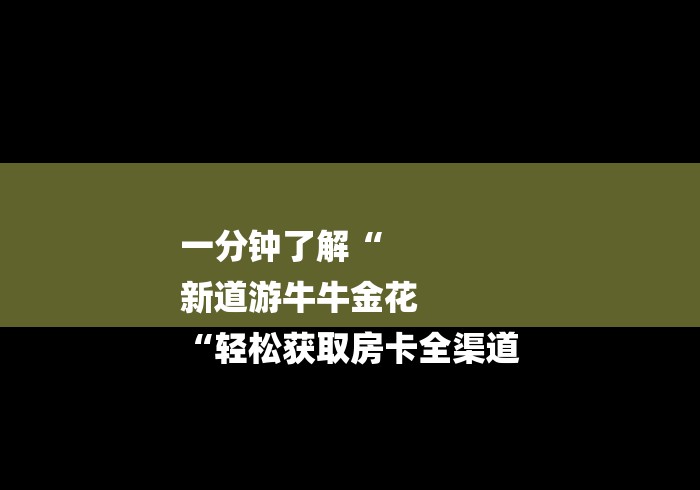一分钟了解“
新道游牛牛金花
“轻松获取房卡全渠道 一分钟了解“
新道游牛牛金花
“轻松获取房卡全渠道