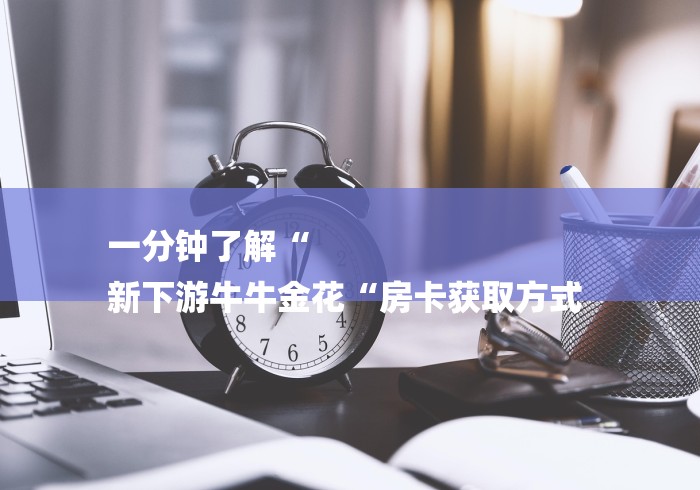 一分钟了解“
新下游牛牛金花“房卡获取方式 