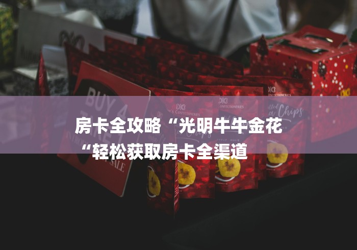 房卡全攻略“光明牛牛金花
“轻松获取房卡全渠道 房卡全攻略“光明牛牛金花
“轻松获取房卡全渠道