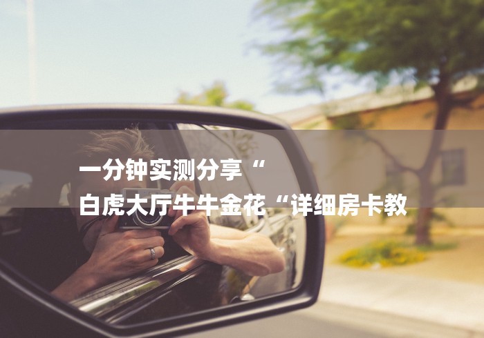 一分钟实测分享“
白虎大厅牛牛金花“详细房卡教 一分钟实测分享“
白虎大厅牛牛金花“详细房卡教