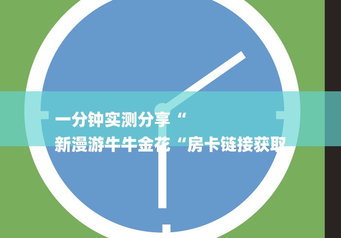 一分钟实测分享“
新漫游牛牛金花“房卡链接获取