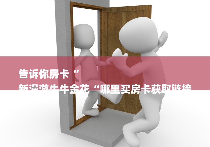 告诉你房卡“
新漫游牛牛金花“哪里买房卡获取链接 告诉你房卡“
新漫游牛牛金花“哪里买房卡获取链接