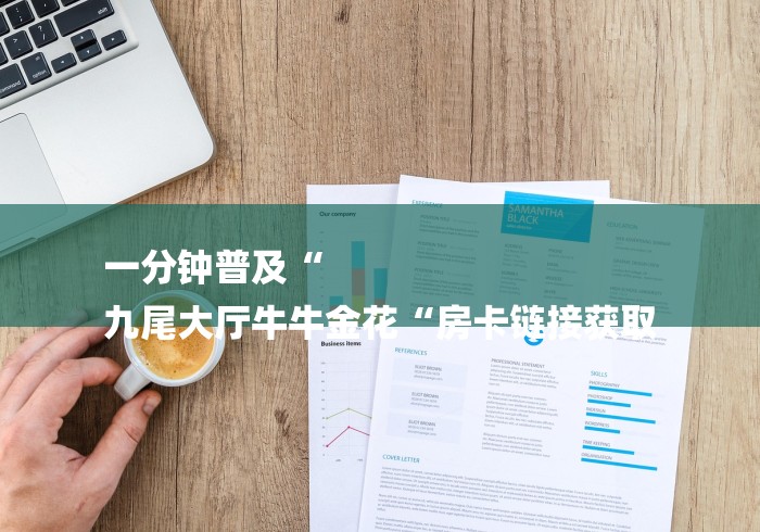 一分钟普及“
九尾大厅牛牛金花“房卡链接获取