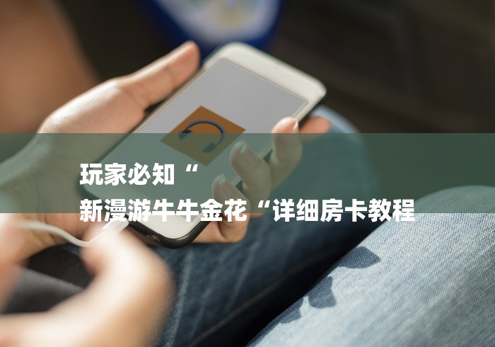 玩家必知“
新漫游牛牛金花“详细房卡教程 玩家必知“
新漫游牛牛金花“详细房卡教程