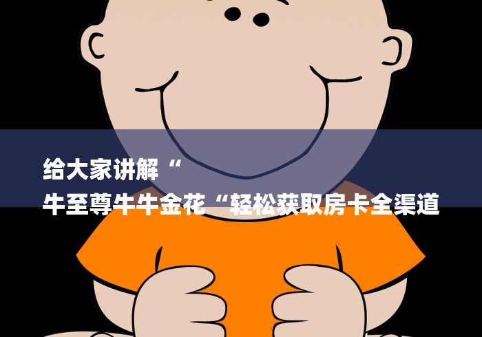 给大家讲解“
牛至尊牛牛金花“轻松获取房卡全渠道