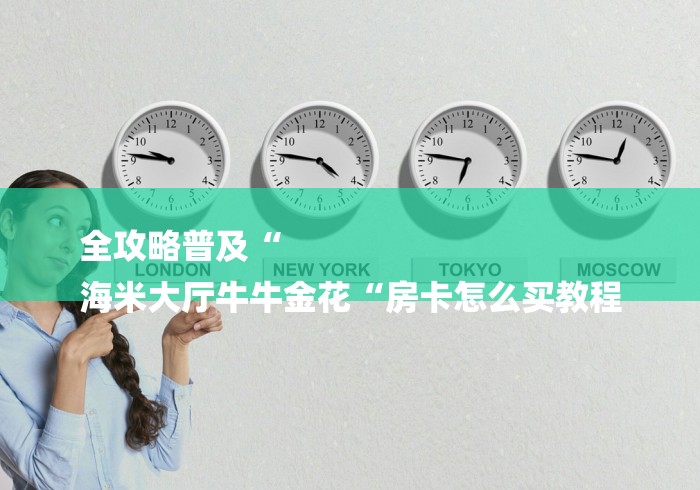全攻略普及“
海米大厅牛牛金花“房卡怎么买教程