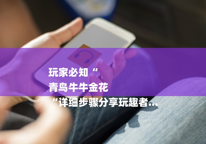 玩家必知“
青鸟牛牛金花
“详细步骤分享玩趣者...