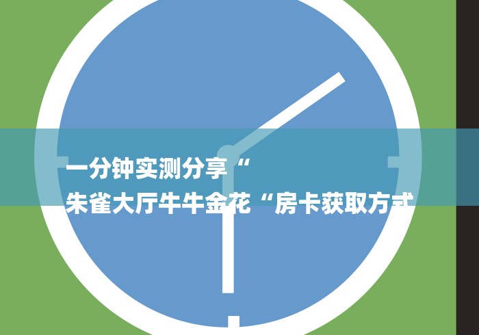 一分钟实测分享“
朱雀大厅牛牛金花“房卡获取方式 一分钟实测分享“
朱雀大厅牛牛金花“房卡获取方式