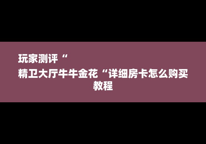 玩家测评“
精卫大厅牛牛金花“详细房卡怎么购买教程 玩家测评“
精卫大厅牛牛金花“详细房卡怎么购买教程