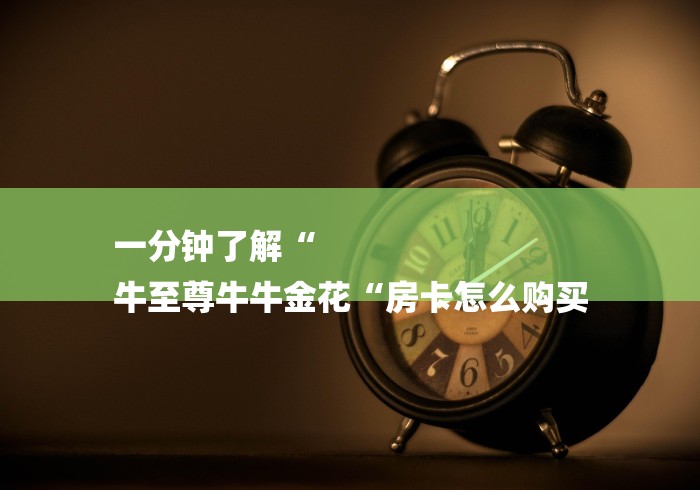一分钟了解“
牛至尊牛牛金花“房卡怎么购买 一分钟了解“
牛至尊牛牛金花“房卡怎么购买