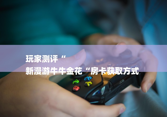 玩家测评“
新漫游牛牛金花“房卡获取方式 玩家测评“
新漫游牛牛金花“房卡获取方式