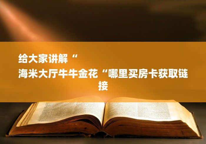 给大家讲解“
海米大厅牛牛金花“哪里买房卡获取链接