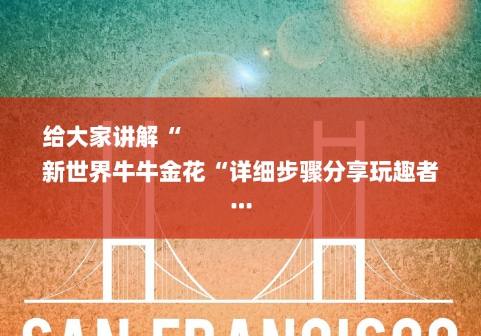 给大家讲解“
新世界牛牛金花“详细步骤分享玩趣者... 给大家讲解“
新世界牛牛金花“详细步骤分享玩趣者...