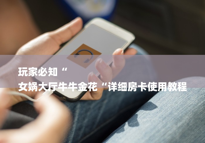 玩家必知“
女娲大厅牛牛金花“详细房卡使用教程 玩家必知“
女娲大厅牛牛金花“详细房卡使用教程