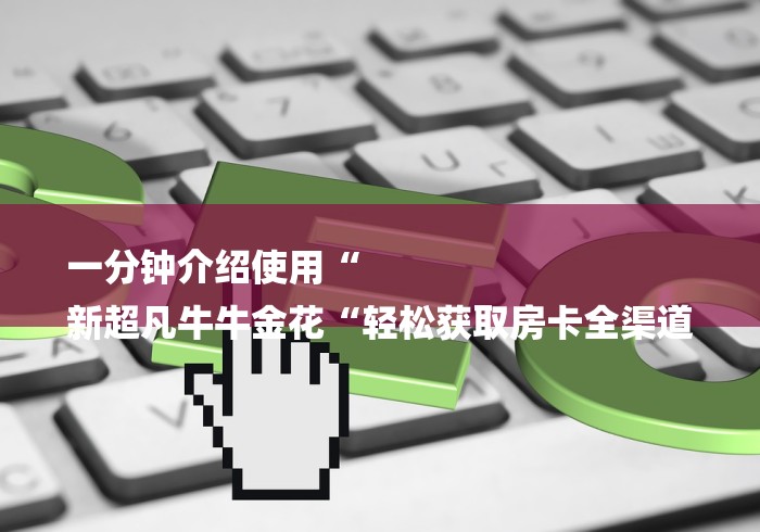 一分钟介绍使用“
新超凡牛牛金花“轻松获取房卡全渠道 一分钟介绍使用“
新超凡牛牛金花“轻松获取房卡全渠道