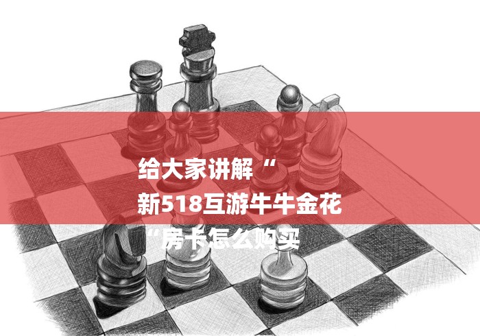 给大家讲解“
新518互游牛牛金花
“房卡怎么购买