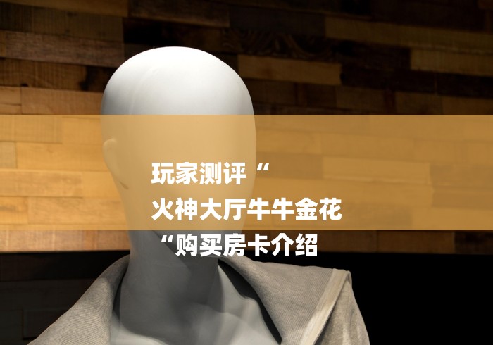 玩家测评“
火神大厅牛牛金花
“购买房卡介绍